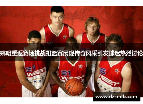 姚明重返赛场挑战扣篮赛展现传奇风采引发球迷热烈讨论